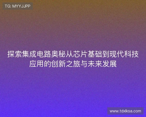 探索集成电路奥秘从芯片基础到现代科技应用的创新之旅与未来发展 探索集成电路奥秘从芯片基础到现代科技应用的创新之旅与未来发展