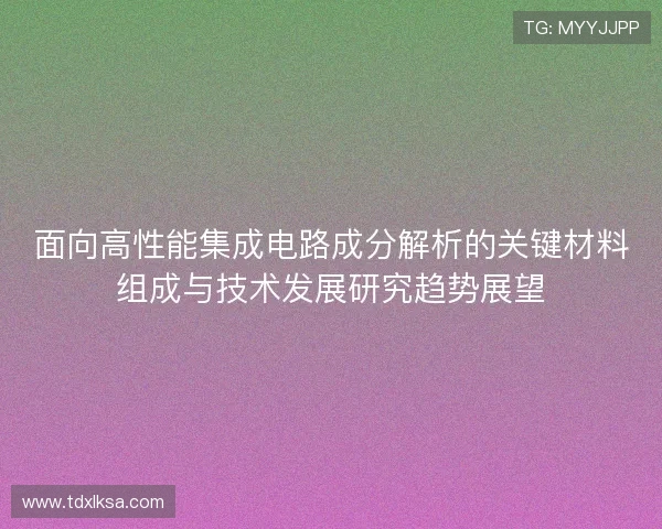 面向高性能集成电路成分解析的关键材料组成与技术发展研究趋势展望 面向高性能集成电路成分解析的关键材料组成与技术发展研究趋势展望